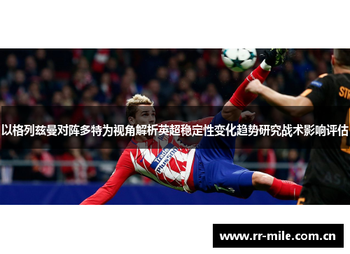 以格列兹曼对阵多特为视角解析英超稳定性变化趋势研究战术影响评估