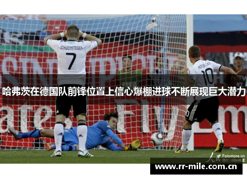 哈弗茨在德国队前锋位置上信心爆棚进球不断展现巨大潜力 哈弗茨在德国队前锋位置上信心爆棚进球不断展现巨大潜力
