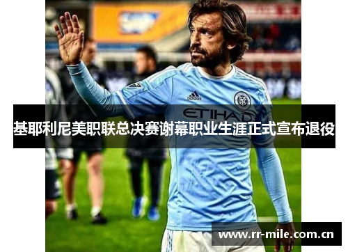 基耶利尼美职联总决赛谢幕职业生涯正式宣布退役 基耶利尼美职联总决赛谢幕职业生涯正式宣布退役