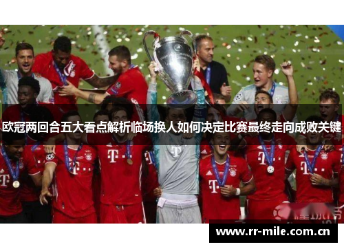欧冠两回合五大看点解析临场换人如何决定比赛最终走向成败关键 欧冠两回合五大看点解析临场换人如何决定比赛最终走向成败关键